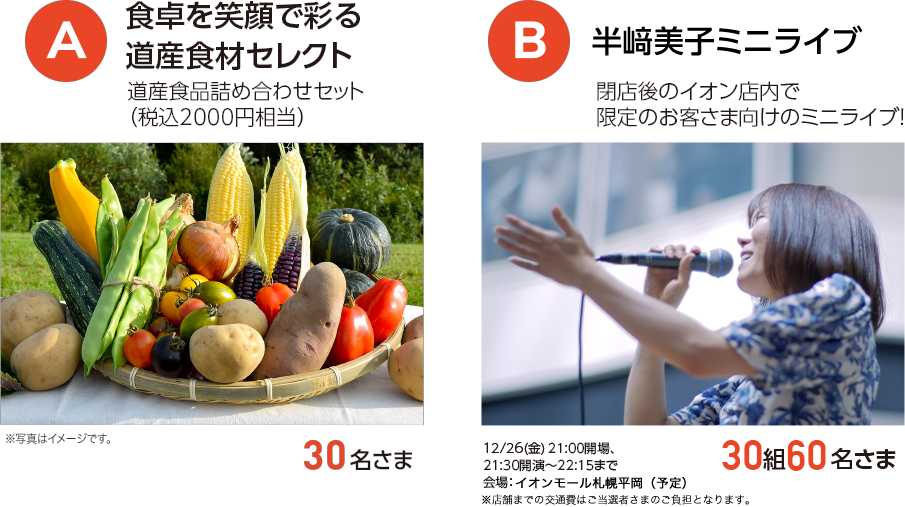 A 食卓を笑顔で彩る道産食材セレクト30名さま B 半﨑美子ミニライブ30組60名さま
