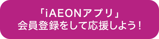 「iAEONアプリ」会員登録をして応援をしよう！