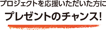 プロジェクトを応援いただいた方にプレゼントのチャンス！