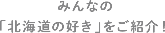 みんなの「北海道の好き」をご紹介！